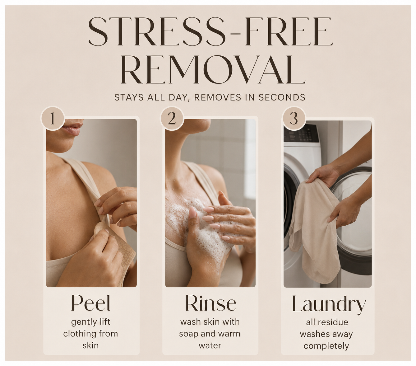 Stress-free removal — peel, rinse, and machine wash. All residue washes away.